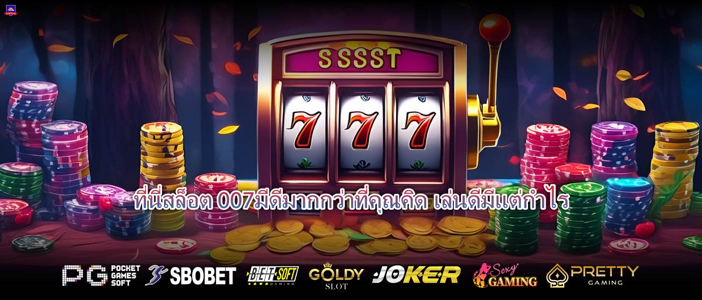 ที่นี่สล็อต 007มีดีมากกว่าที่คุณคิด เล่นดีมีแต่กำไร
